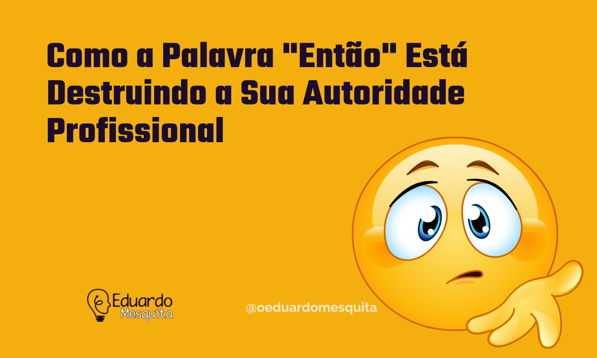 Como a Palavra “Então” Está Destruindo a Sua Autoridade Profissional