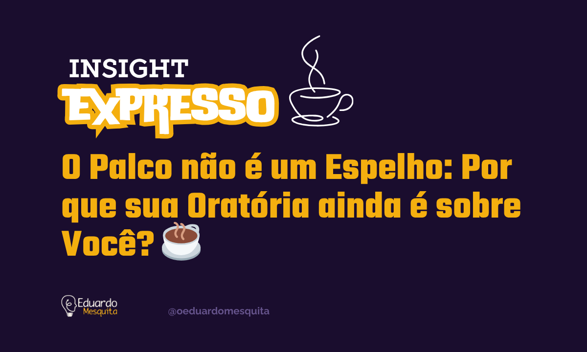 O Palco não é um Espelho: Por que sua Oratória ainda é sobre Você?